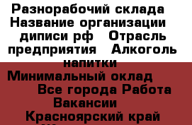 Разнорабочий склада › Название организации ­ диписи.рф › Отрасль предприятия ­ Алкоголь, напитки › Минимальный оклад ­ 17 300 - Все города Работа » Вакансии   . Красноярский край,Железногорск г.